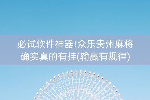 必试软件神器!众乐贵州麻将确实真的有挂(输赢有规律)