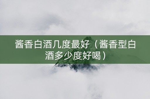 酱香白酒几度最好（酱香型白酒多少度好喝）