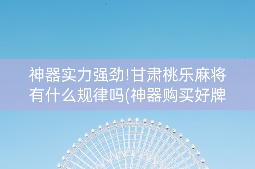 神器实力强劲!甘肃桃乐麻将有什么规律吗(神器购买好牌规律)
