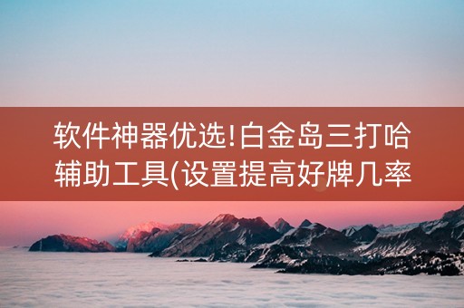 软件神器优选!白金岛三打哈辅助工具(设置提高好牌几率)