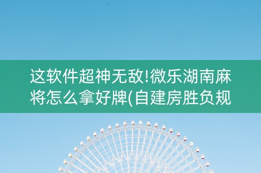 这软件超神无敌!微乐湖南麻将怎么拿好牌(自建房胜负规律)