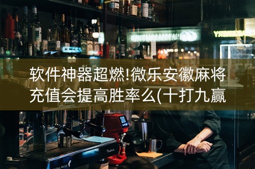 软件神器超燃!微乐安徽麻将充值会提高胜率么(十打九赢的打法)