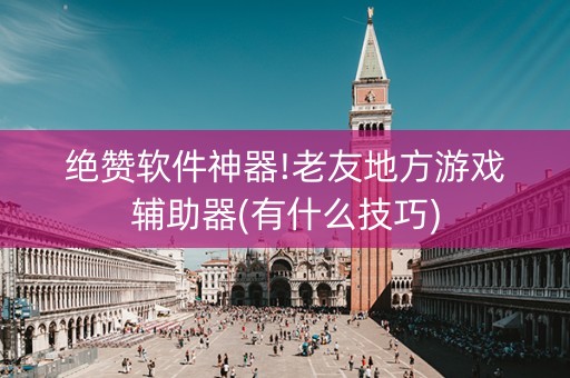 绝赞软件神器!老友地方游戏辅助器(有什么技巧)
