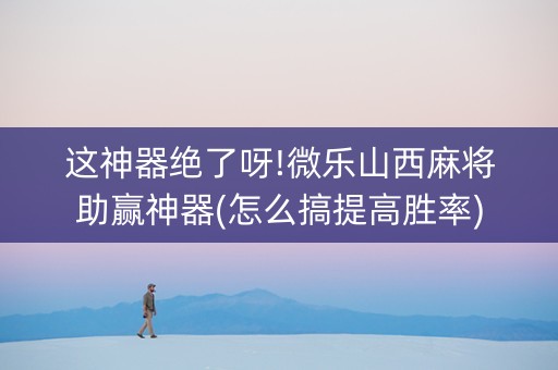 这神器绝了呀!微乐山西麻将助赢神器(怎么搞提高胜率)
