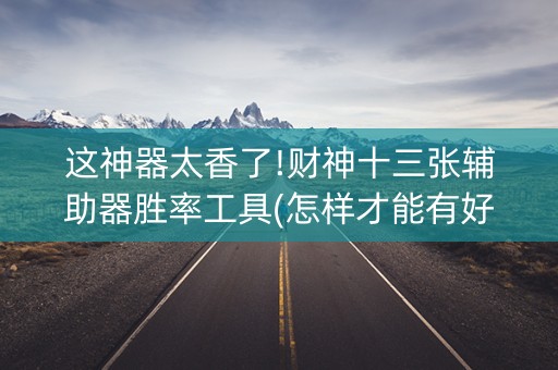 这神器太香了!财神十三张辅助器胜率工具(怎样才能有好牌)