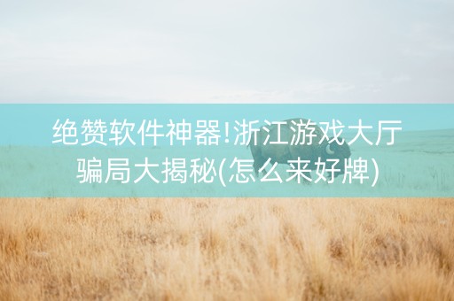 绝赞软件神器!浙江游戏大厅骗局大揭秘(怎么来好牌)