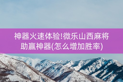 神器火速体验!微乐山西麻将助赢神器(怎么增加胜率)