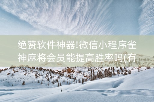 绝赞软件神器!微信小程序雀神麻将会员能提高胜率吗(有什么赢的技巧)