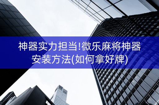 神器实力担当!微乐麻将神器安装方法(如何拿好牌)
