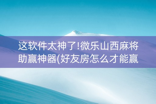这软件太神了!微乐山西麻将助赢神器(好友房怎么才能赢)