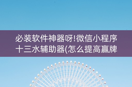 必装软件神器呀!微信小程序十三水辅助器(怎么提高赢牌率)