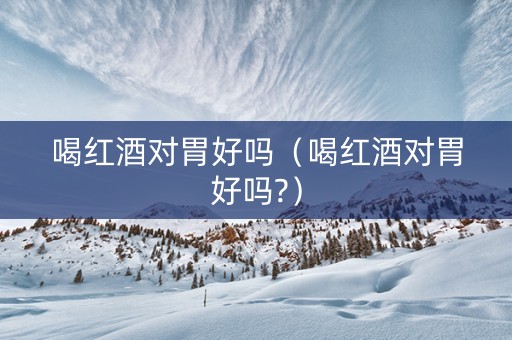 喝红酒对胃好吗（喝红酒对胃好吗?）