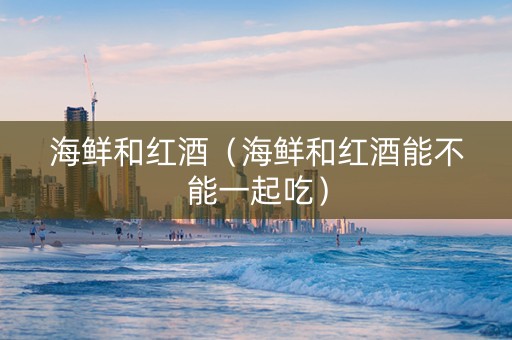 海鲜和红酒（海鲜和红酒能不能一起吃）