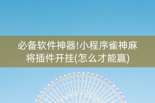 必备软件神器!小程序雀神麻将插件开挂(怎么才能赢)