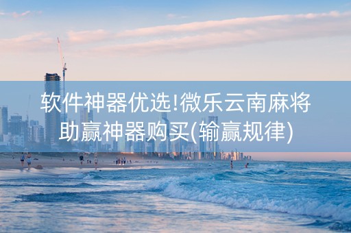 软件神器优选!微乐云南麻将助赢神器购买(输赢规律)