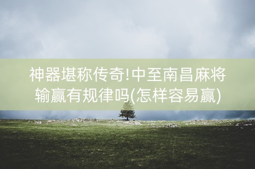 神器堪称传奇!中至南昌麻将输赢有规律吗(怎样容易赢)