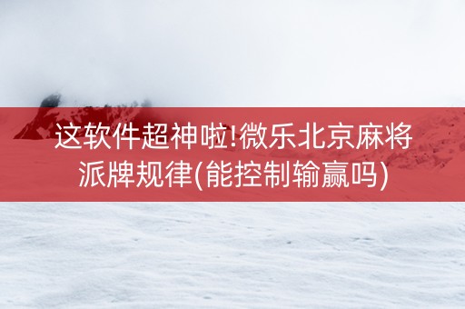 这软件超神啦!微乐北京麻将派牌规律(能控制输赢吗)