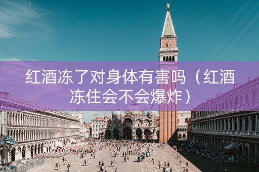 红酒冻了对身体有害吗（红酒冻住会不会爆炸）
