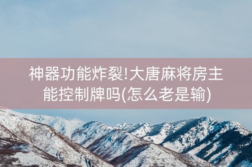 神器功能炸裂!大唐麻将房主能控制牌吗(怎么老是输)