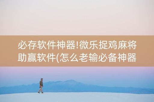 必存软件神器!微乐捉鸡麻将助赢软件(怎么老输必备神器)