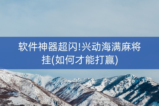 软件神器超闪!兴动海满麻将挂(如何才能打赢)