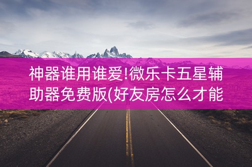 神器谁用谁爱!微乐卡五星辅助器免费版(好友房怎么才能赢)