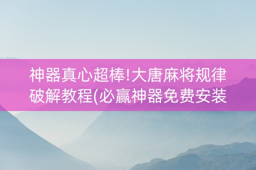 神器真心超棒!大唐麻将规律破解教程(必赢神器免费安装)