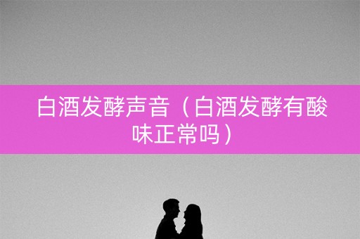 白酒发酵声音（白酒发酵有酸味正常吗）