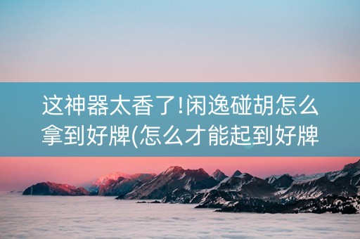 这神器太香了!闲逸碰胡怎么拿到好牌(怎么才能起到好牌)