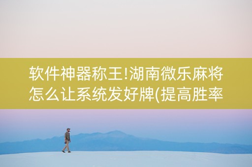 软件神器称王!湖南微乐麻将怎么让系统发好牌(提高胜率的方法)