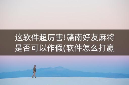这软件超厉害!赣南好友麻将是否可以作假(软件怎么打赢)
