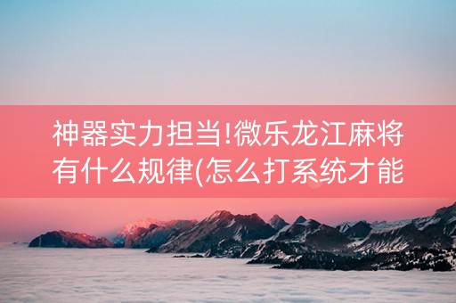 神器实力担当!微乐龙江麻将有什么规律(怎么打系统才能给好牌)
