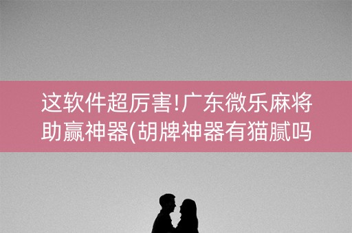 这软件超厉害!广东微乐麻将助赢神器(胡牌神器有猫腻吗)