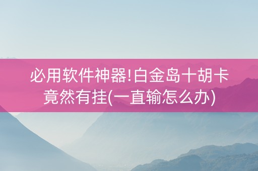 必用软件神器!白金岛十胡卡竟然有挂(一直输怎么办)