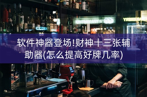 软件神器登场!财神十三张辅助器(怎么提高好牌几率)