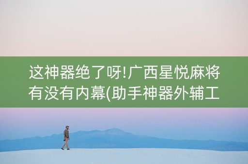 这神器绝了呀!广西星悦麻将有没有内幕(助手神器外辅工具)