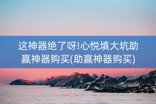 这神器绝了呀!心悦填大坑助赢神器购买(助赢神器购买)