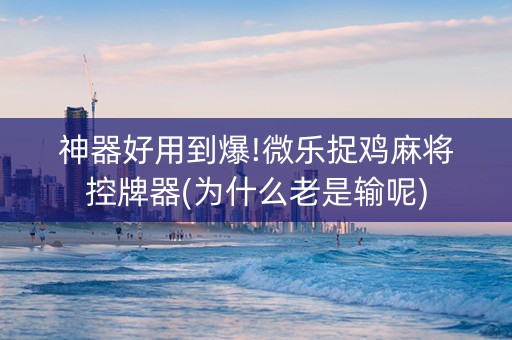 神器好用到爆!微乐捉鸡麻将控牌器(为什么老是输呢)