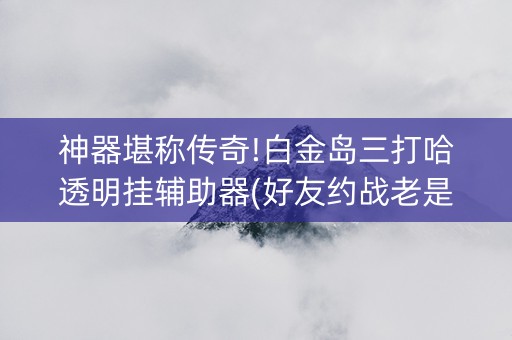 神器堪称传奇!白金岛三打哈透明挂辅助器(好友约战老是输)