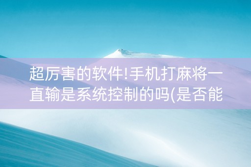 超厉害的软件!手机打麻将一直输是系统控制的吗(是否能开挂)