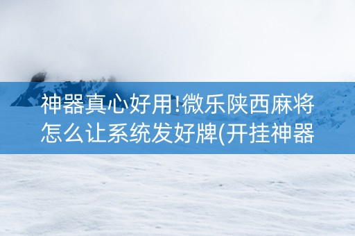 神器真心好用!微乐陕西麻将怎么让系统发好牌(开挂神器下载)