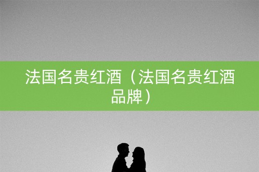 法国名贵红酒（法国名贵红酒品牌）
