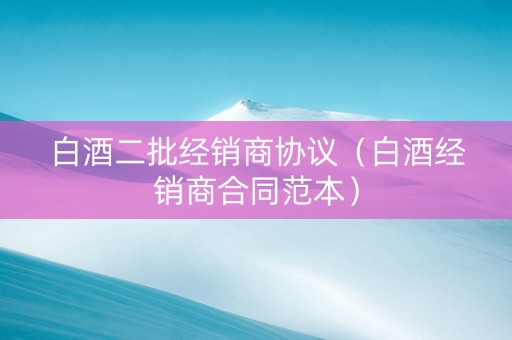 白酒二批经销商协议（白酒经销商合同范本）