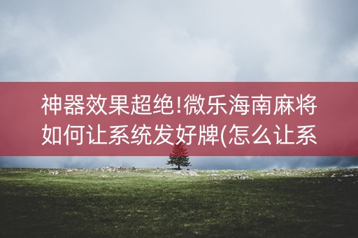 神器效果超绝!微乐海南麻将如何让系统发好牌(怎么让系统发好牌)