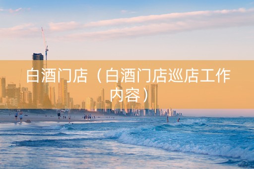 白酒门店（白酒门店巡店工作内容）