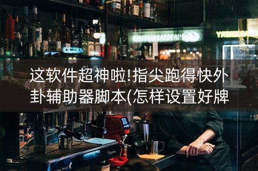 这软件超神啦!指尖跑得快外卦辅助器脚本(怎样设置好牌)