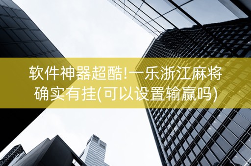 软件神器超酷!一乐浙江麻将确实有挂(可以设置输赢吗)