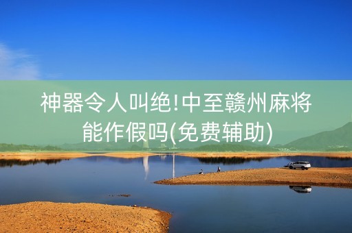 神器令人叫绝!中至赣州麻将能作假吗(免费辅助)