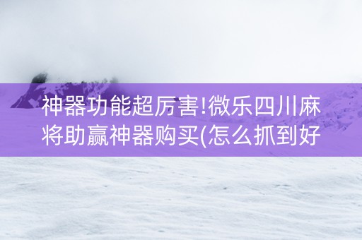 神器功能超厉害!微乐四川麻将助赢神器购买(怎么抓到好牌)