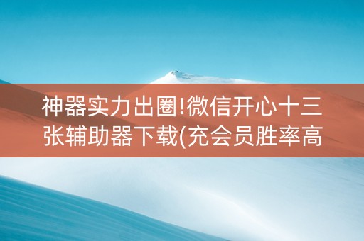 神器实力出圈!微信开心十三张辅助器下载(充会员胜率高)